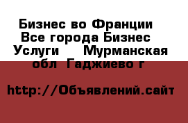 Бизнес во Франции - Все города Бизнес » Услуги   . Мурманская обл.,Гаджиево г.